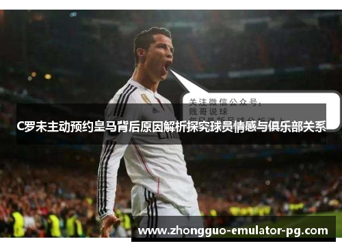 C罗未主动预约皇马背后原因解析探究球员情感与俱乐部关系