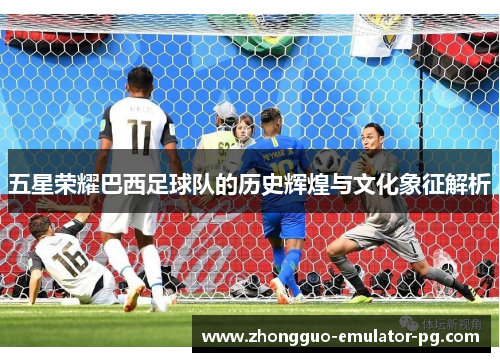 五星荣耀巴西足球队的历史辉煌与文化象征解析 五星荣耀巴西足球队的历史辉煌与文化象征解析