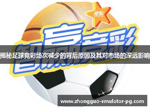 揭秘足球竞彩场次减少的背后原因及其对市场的深远影响 揭秘足球竞彩场次减少的背后原因及其对市场的深远影响