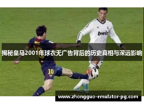 揭秘皇马2001年球衣无广告背后的历史真相与深远影响 揭秘皇马2001年球衣无广告背后的历史真相与深远影响