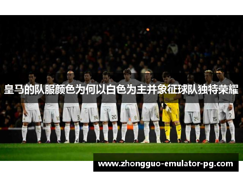 皇马的队服颜色为何以白色为主并象征球队独特荣耀 皇马的队服颜色为何以白色为主并象征球队独特荣耀