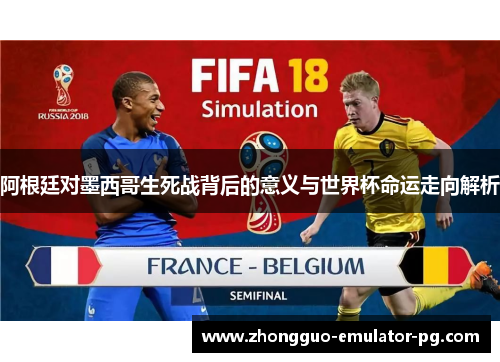 阿根廷对墨西哥生死战背后的意义与世界杯命运走向解析 阿根廷对墨西哥生死战背后的意义与世界杯命运走向解析