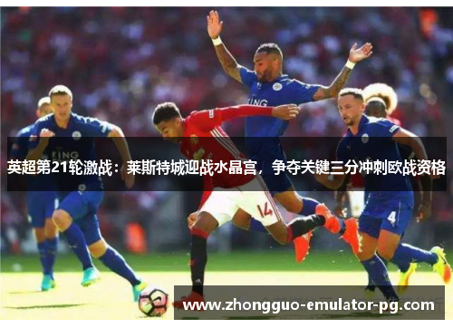 英超第21轮激战：莱斯特城迎战水晶宫，争夺关键三分冲刺欧战资格