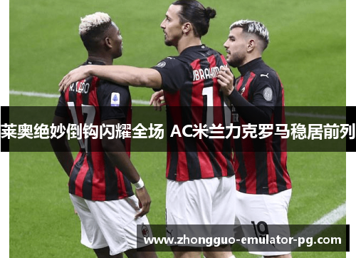 莱奥绝妙倒钩闪耀全场 AC米兰力克罗马稳居前列