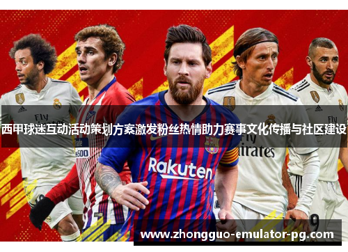 西甲球迷互动活动策划方案激发粉丝热情助力赛事文化传播与社区建设