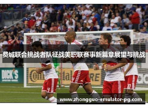 费城联合挑战者队征战美职联赛事新篇章展望与挑战