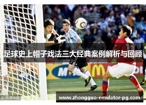 足球史上帽子戏法三大经典案例解析与回顾 足球史上帽子戏法三大经典案例解析与回顾