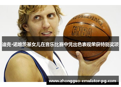 迪克·诺维茨基女儿在音乐比赛中凭出色表现荣获特别奖项 迪克·诺维茨基女儿在音乐比赛中凭出色表现荣获特别奖项