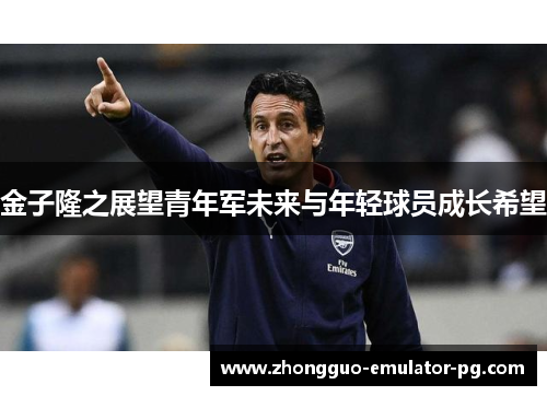 金子隆之展望青年军未来与年轻球员成长希望