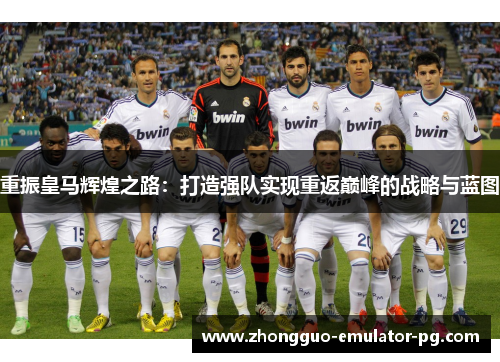重振皇马辉煌之路:打造强队实现重返巅峰的战略与蓝图 重振皇马辉煌之路:打造强队实现重返巅峰的战略与蓝图