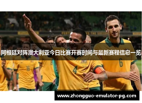 阿根廷对阵澳大利亚今日比赛开赛时间与最新赛程信息一览 阿根廷对阵澳大利亚今日比赛开赛时间与最新赛程信息一览