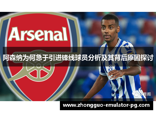 阿森纳为何急于引进锋线球员分析及其背后原因探讨