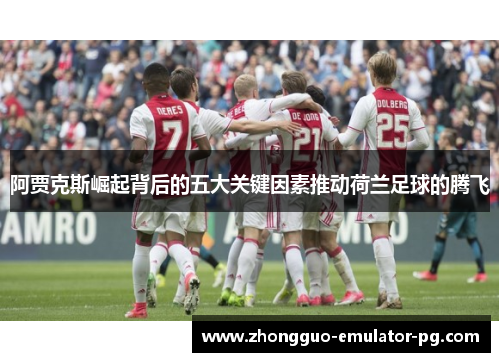 阿贾克斯崛起背后的五大关键因素推动荷兰足球的腾飞 阿贾克斯崛起背后的五大关键因素推动荷兰足球的腾飞