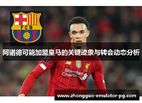 阿诺德可能加盟皇马的关键迹象与转会动态分析 阿诺德可能加盟皇马的关键迹象与转会动态分析