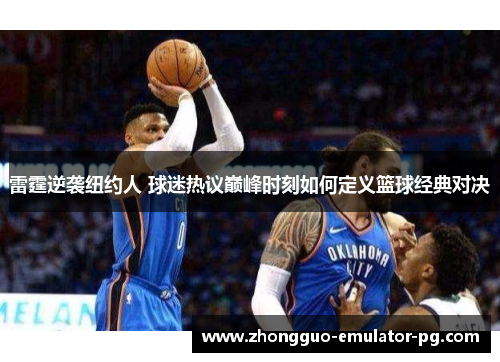 雷霆逆袭纽约人 球迷热议巅峰时刻如何定义篮球经典对决