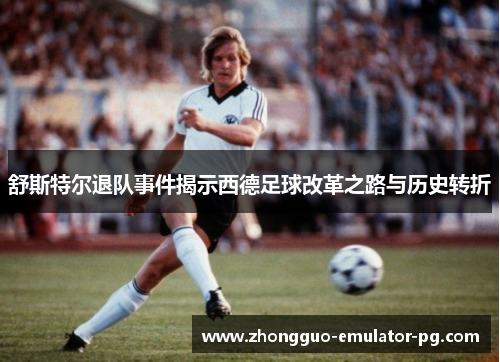 舒斯特尔退队事件揭示西德足球改革之路与历史转折