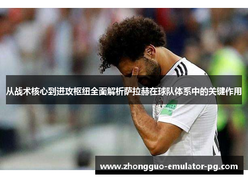 从战术核心到进攻枢纽全面解析萨拉赫在球队体系中的关键作用 从战术核心到进攻枢纽全面解析萨拉赫在球队体系中的关键作用