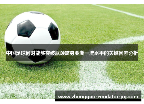 中国足球何时能够突破瓶颈跻身亚洲一流水平的关键因素分析