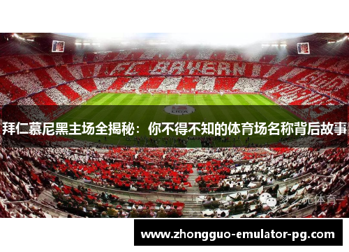 拜仁慕尼黑主场全揭秘：你不得不知的体育场名称背后故事
