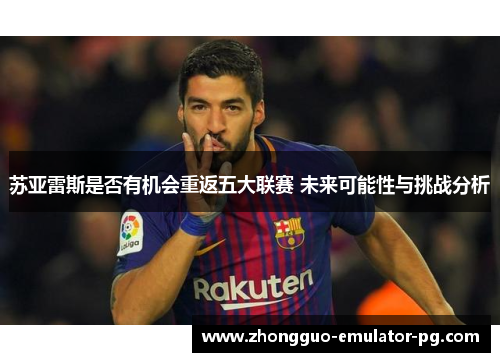 苏亚雷斯是否有机会重返五大联赛 未来可能性与挑战分析