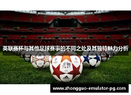英联赛杯与其他足球赛事的不同之处及其独特魅力分析 英联赛杯与其他足球赛事的不同之处及其独特魅力分析