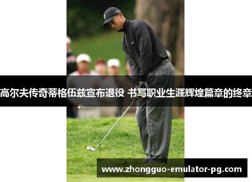 高尔夫传奇蒂格伍兹宣布退役 书写职业生涯辉煌篇章的终章