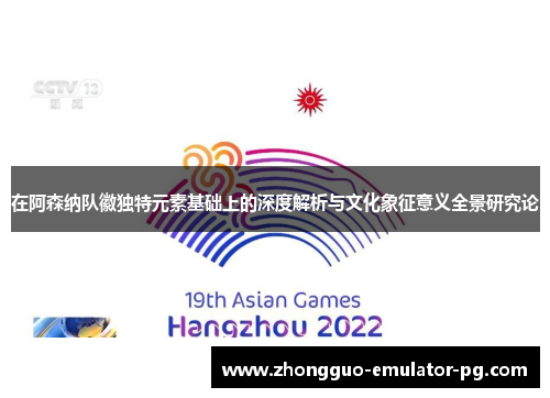 在阿森纳队徽独特元素基础上的深度解析与文化象征意义全景研究论