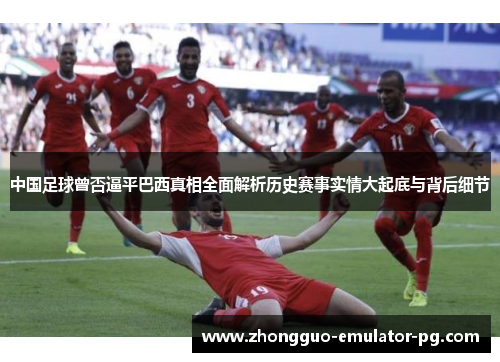 中国足球曾否逼平巴西真相全面解析历史赛事实情大起底与背后细节 中国足球曾否逼平巴西真相全面解析历史赛事实情大起底与背后细节