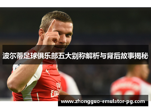 波尔蒂足球俱乐部五大别称解析与背后故事揭秘 波尔蒂足球俱乐部五大别称解析与背后故事揭秘