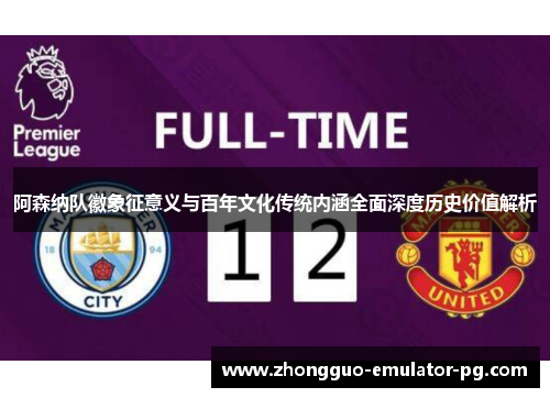 阿森纳队徽象征意义与百年文化传统内涵全面深度历史价值解析 阿森纳队徽象征意义与百年文化传统内涵全面深度历史价值解析