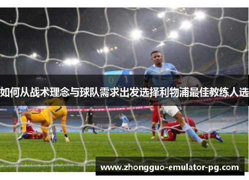 如何从战术理念与球队需求出发选择利物浦最佳教练人选 如何从战术理念与球队需求出发选择利物浦最佳教练人选