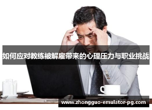 如何应对教练被解雇带来的心理压力与职业挑战 如何应对教练被解雇带来的心理压力与职业挑战