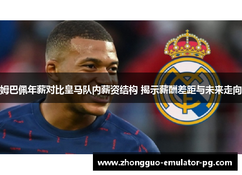 姆巴佩年薪对比皇马队内薪资结构 揭示薪酬差距与未来走向 姆巴佩年薪对比皇马队内薪资结构 揭示薪酬差距与未来走向
