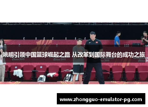 姚明引领中国篮球崛起之路 从改革到国际舞台的成功之旅 姚明引领中国篮球崛起之路 从改革到国际舞台的成功之旅