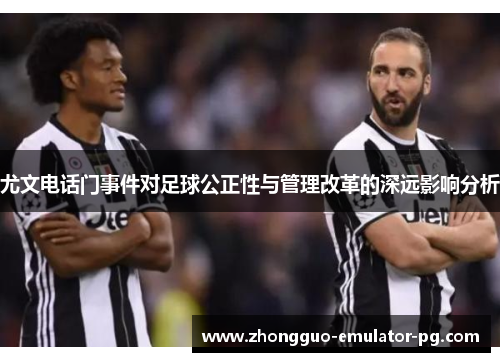 尤文电话门事件对足球公正性与管理改革的深远影响分析