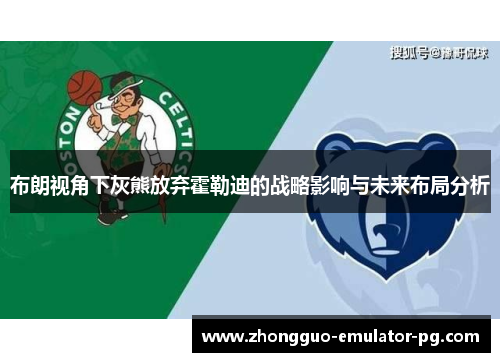 布朗视角下灰熊放弃霍勒迪的战略影响与未来布局分析 布朗视角下灰熊放弃霍勒迪的战略影响与未来布局分析