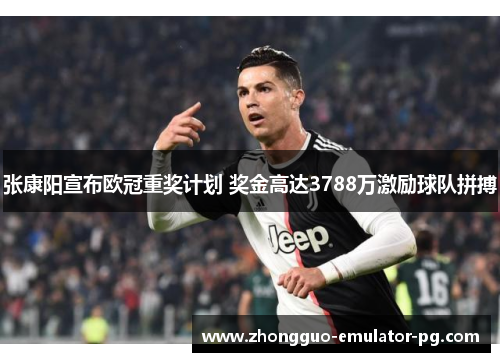 张康阳宣布欧冠重奖计划 奖金高达3788万激励球队拼搏 张康阳宣布欧冠重奖计划 奖金高达3788万激励球队拼搏