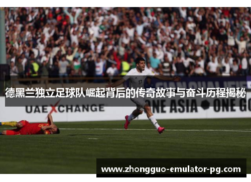 德黑兰独立足球队崛起背后的传奇故事与奋斗历程揭秘 德黑兰独立足球队崛起背后的传奇故事与奋斗历程揭秘