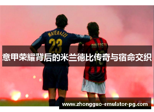 意甲荣耀背后的米兰德比传奇与宿命交织 意甲荣耀背后的米兰德比传奇与宿命交织