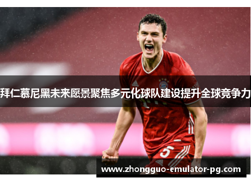 拜仁慕尼黑未来愿景聚焦多元化球队建设提升全球竞争力