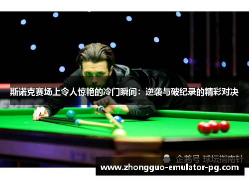 斯诺克赛场上令人惊艳的冷门瞬间:逆袭与破纪录的精彩对决 斯诺克赛场上令人惊艳的冷门瞬间:逆袭与破纪录的精彩对决