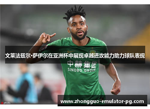 文莱法兹尔·萨伊尔在亚洲杯中展现卓越进攻能力助力球队表现 文莱法兹尔·萨伊尔在亚洲杯中展现卓越进攻能力助力球队表现