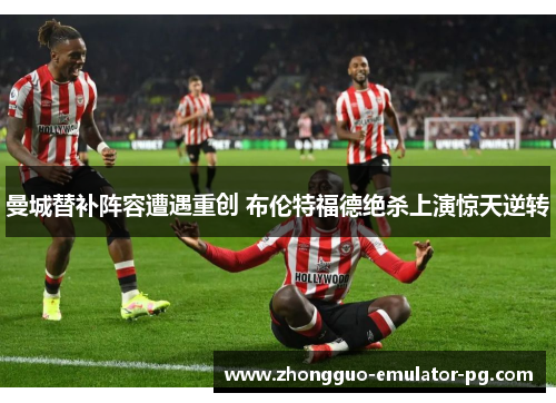 曼城替补阵容遭遇重创 布伦特福德绝杀上演惊天逆转
