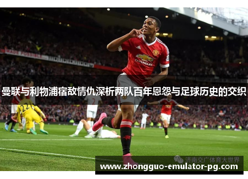 曼联与利物浦宿敌情仇深析两队百年恩怨与足球历史的交织