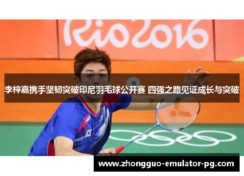 李梓嘉携手坚韧突破印尼羽毛球公开赛 四强之路见证成长与突破