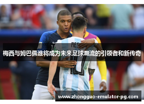 梅西与姆巴佩谁将成为未来足球潮流的引领者和新传奇