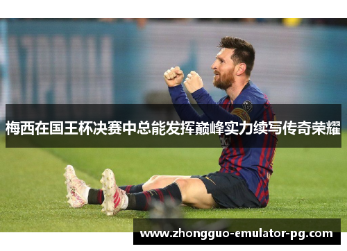 梅西在国王杯决赛中总能发挥巅峰实力续写传奇荣耀