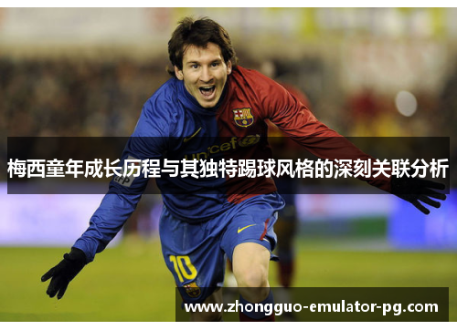 梅西童年成长历程与其独特踢球风格的深刻关联分析 梅西童年成长历程与其独特踢球风格的深刻关联分析