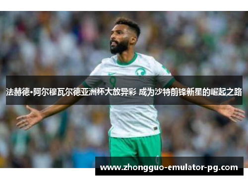 法赫德·阿尔穆瓦尔德亚洲杯大放异彩 成为沙特前锋新星的崛起之路