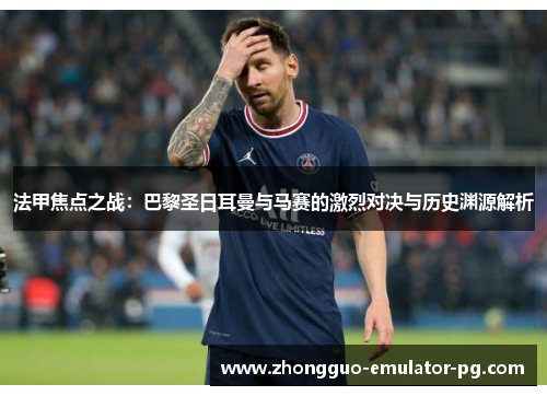 法甲焦点之战：巴黎圣日耳曼与马赛的激烈对决与历史渊源解析